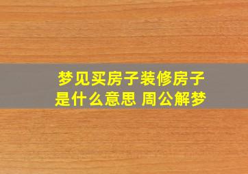 梦见买房子装修房子是什么意思 周公解梦